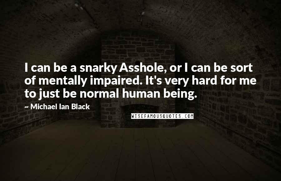 Michael Ian Black Quotes: I can be a snarky Asshole, or I can be sort of mentally impaired. It's very hard for me to just be normal human being.