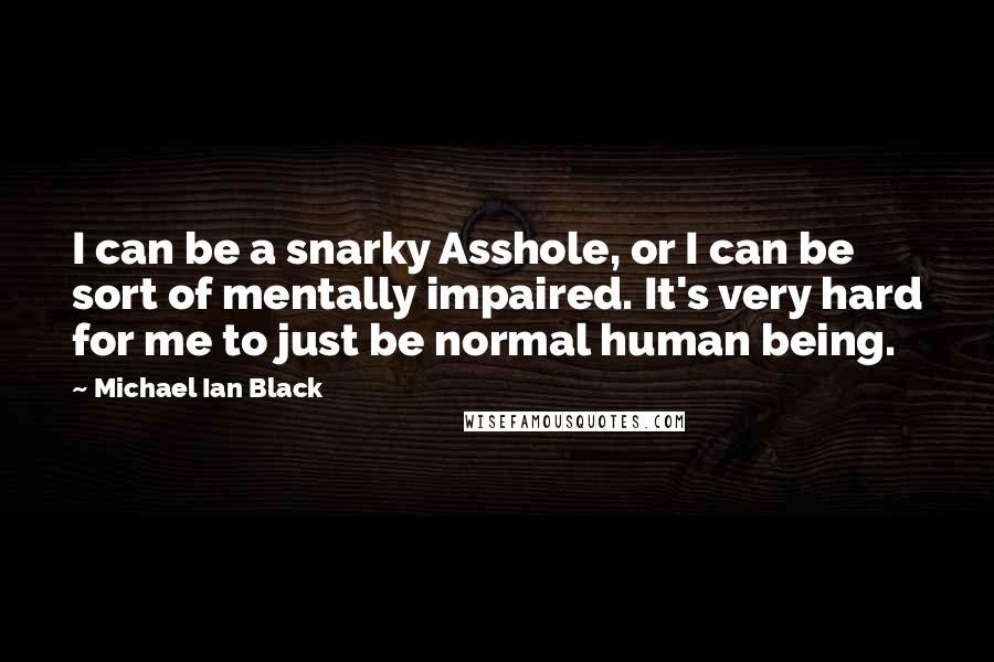 Michael Ian Black Quotes: I can be a snarky Asshole, or I can be sort of mentally impaired. It's very hard for me to just be normal human being.