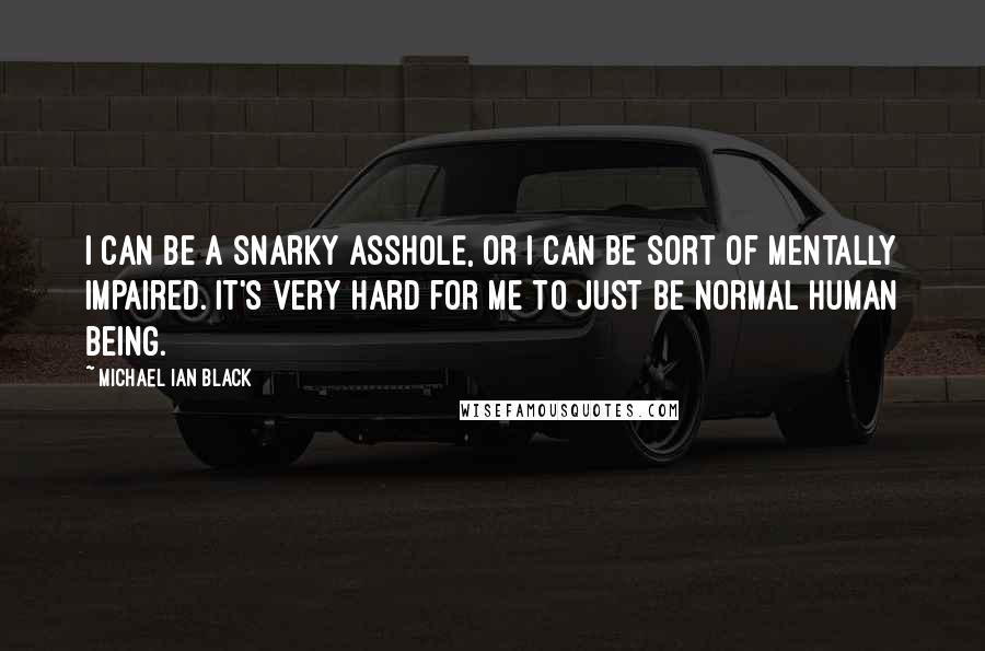 Michael Ian Black Quotes: I can be a snarky Asshole, or I can be sort of mentally impaired. It's very hard for me to just be normal human being.