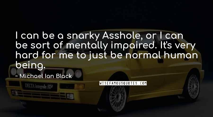 Michael Ian Black Quotes: I can be a snarky Asshole, or I can be sort of mentally impaired. It's very hard for me to just be normal human being.