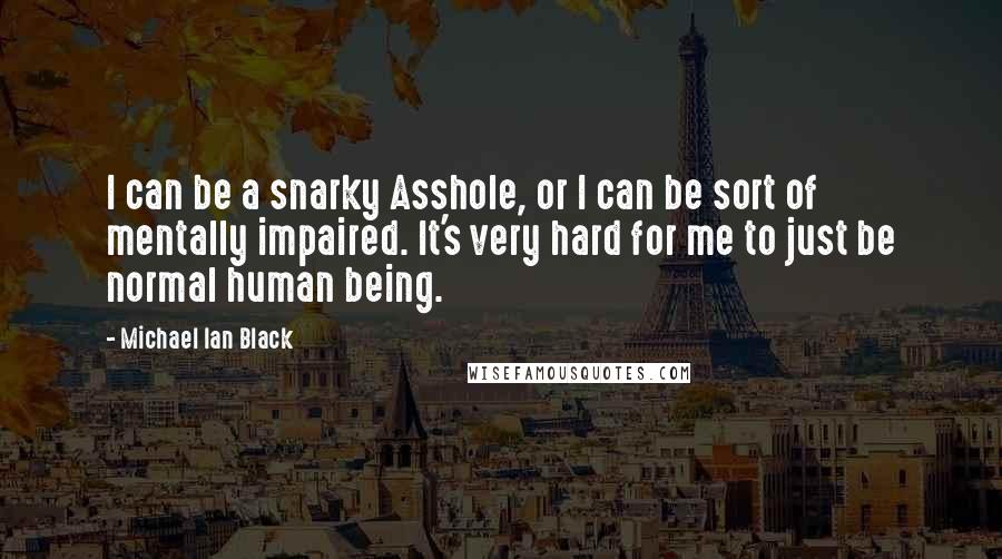 Michael Ian Black Quotes: I can be a snarky Asshole, or I can be sort of mentally impaired. It's very hard for me to just be normal human being.