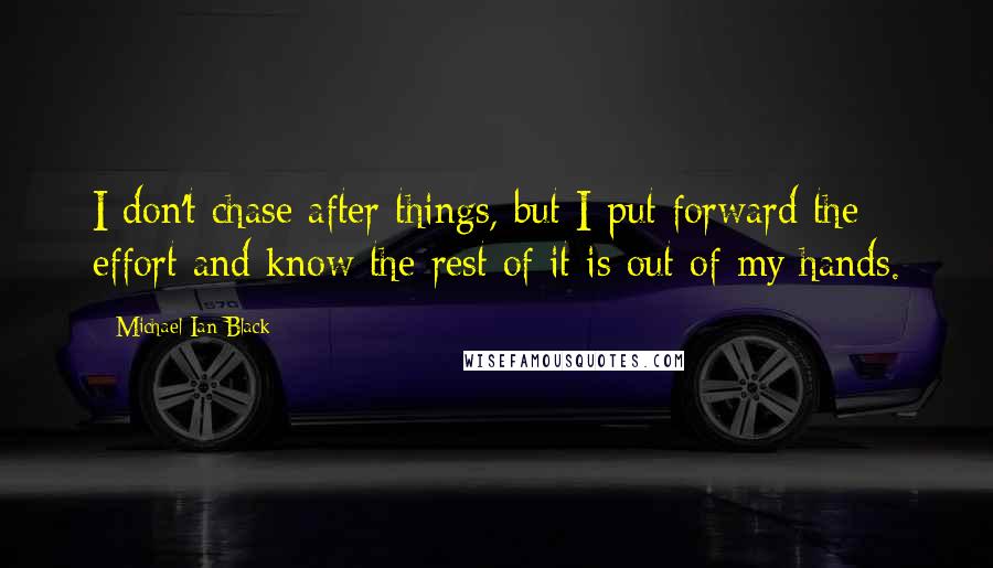 Michael Ian Black Quotes: I don't chase after things, but I put forward the effort and know the rest of it is out of my hands.