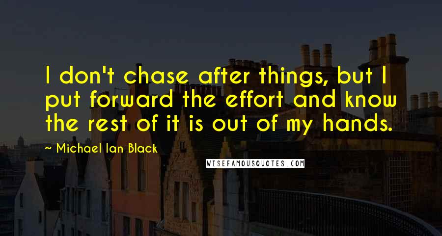 Michael Ian Black Quotes: I don't chase after things, but I put forward the effort and know the rest of it is out of my hands.