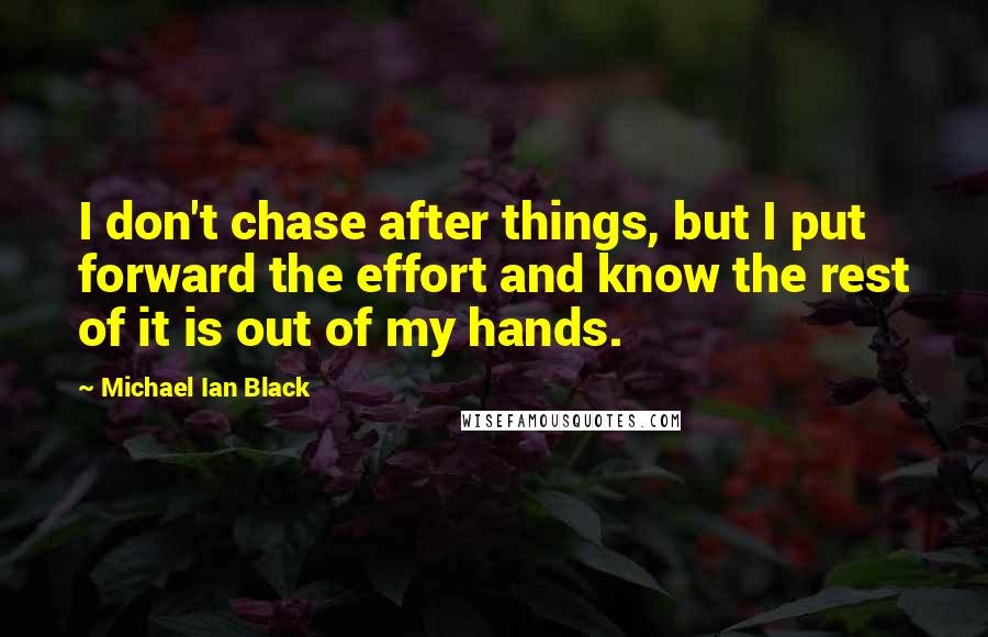 Michael Ian Black Quotes: I don't chase after things, but I put forward the effort and know the rest of it is out of my hands.