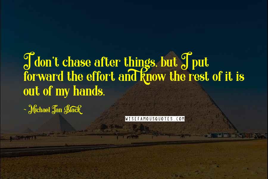 Michael Ian Black Quotes: I don't chase after things, but I put forward the effort and know the rest of it is out of my hands.