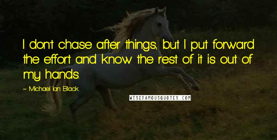 Michael Ian Black Quotes: I don't chase after things, but I put forward the effort and know the rest of it is out of my hands.