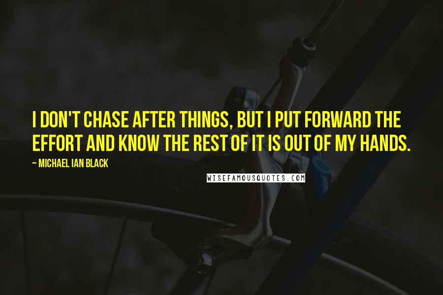 Michael Ian Black Quotes: I don't chase after things, but I put forward the effort and know the rest of it is out of my hands.