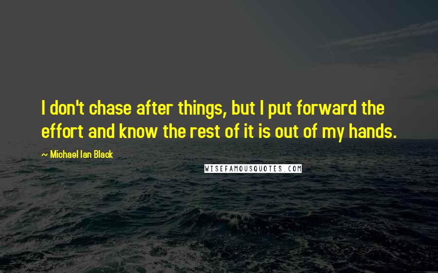 Michael Ian Black Quotes: I don't chase after things, but I put forward the effort and know the rest of it is out of my hands.