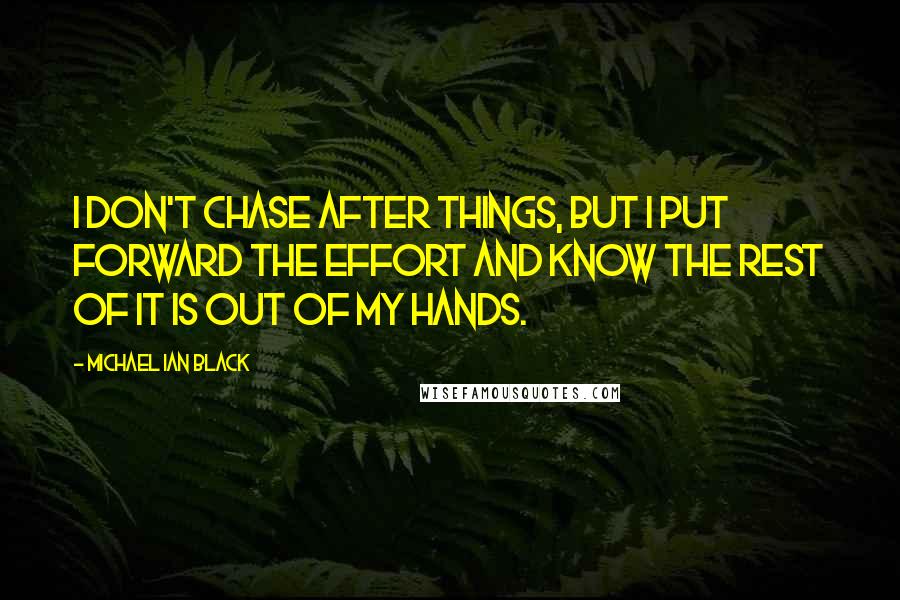 Michael Ian Black Quotes: I don't chase after things, but I put forward the effort and know the rest of it is out of my hands.