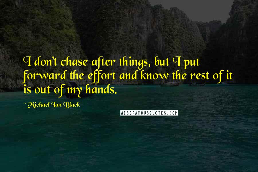 Michael Ian Black Quotes: I don't chase after things, but I put forward the effort and know the rest of it is out of my hands.