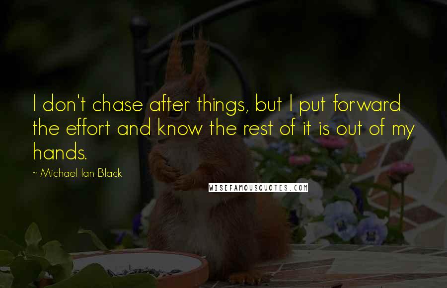 Michael Ian Black Quotes: I don't chase after things, but I put forward the effort and know the rest of it is out of my hands.