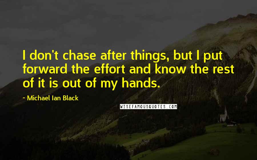 Michael Ian Black Quotes: I don't chase after things, but I put forward the effort and know the rest of it is out of my hands.