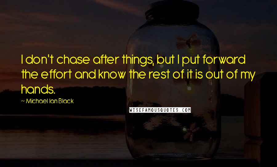 Michael Ian Black Quotes: I don't chase after things, but I put forward the effort and know the rest of it is out of my hands.