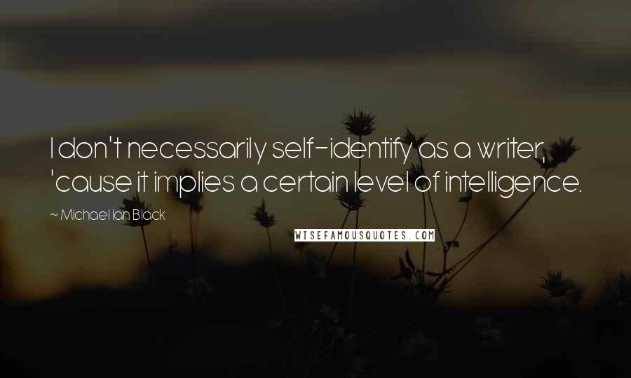 Michael Ian Black Quotes: I don't necessarily self-identify as a writer, 'cause it implies a certain level of intelligence.