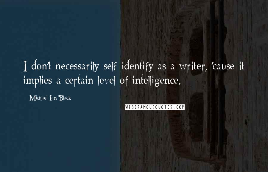 Michael Ian Black Quotes: I don't necessarily self-identify as a writer, 'cause it implies a certain level of intelligence.