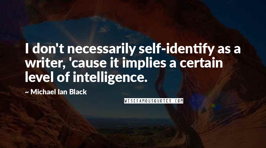 Michael Ian Black Quotes: I don't necessarily self-identify as a writer, 'cause it implies a certain level of intelligence.