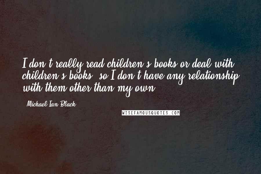 Michael Ian Black Quotes: I don't really read children's books or deal with children's books, so I don't have any relationship with them other than my own.