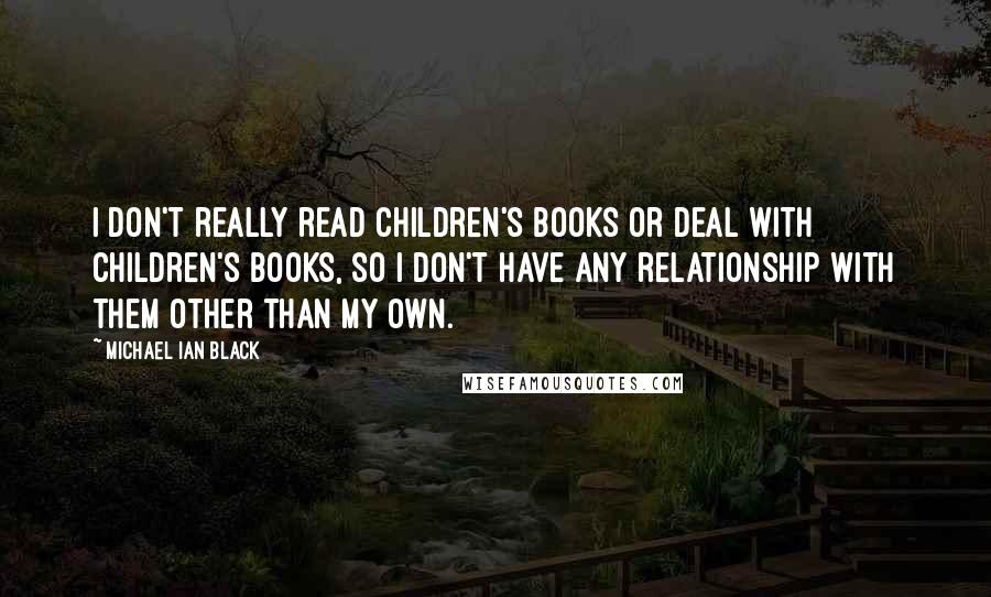 Michael Ian Black Quotes: I don't really read children's books or deal with children's books, so I don't have any relationship with them other than my own.