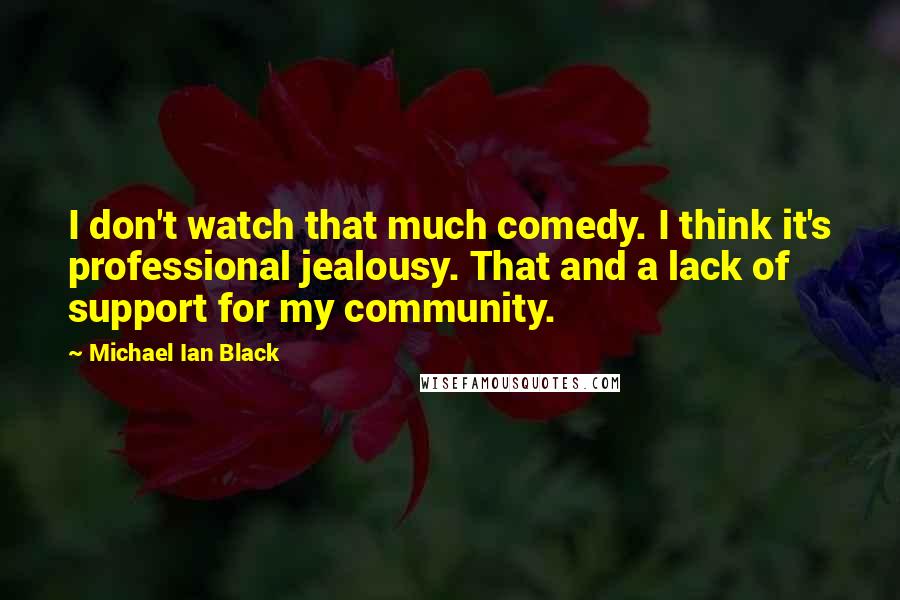 Michael Ian Black Quotes: I don't watch that much comedy. I think it's professional jealousy. That and a lack of support for my community.