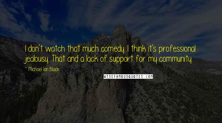 Michael Ian Black Quotes: I don't watch that much comedy. I think it's professional jealousy. That and a lack of support for my community.