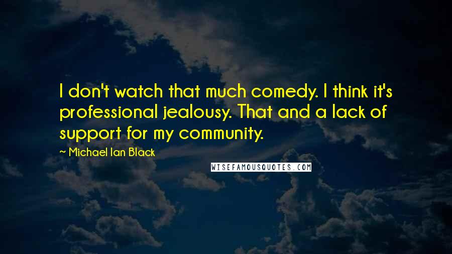 Michael Ian Black Quotes: I don't watch that much comedy. I think it's professional jealousy. That and a lack of support for my community.