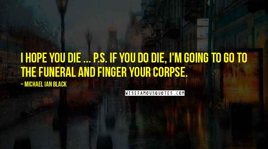 Michael Ian Black Quotes: I hope you die ... P.S. If you do die, I'm going to go to the funeral and finger your corpse.