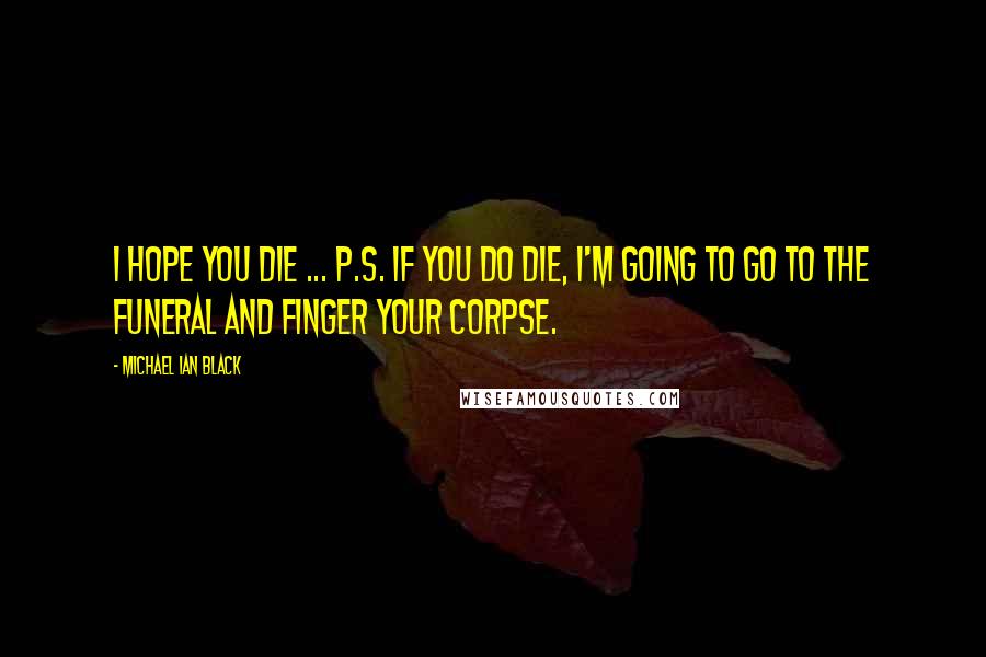 Michael Ian Black Quotes: I hope you die ... P.S. If you do die, I'm going to go to the funeral and finger your corpse.