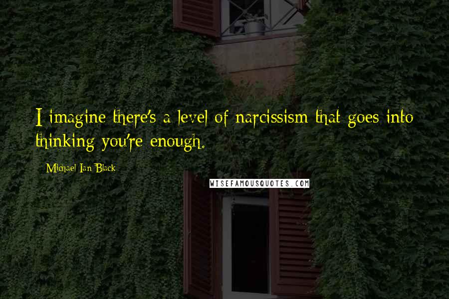 Michael Ian Black Quotes: I imagine there's a level of narcissism that goes into thinking you're enough.