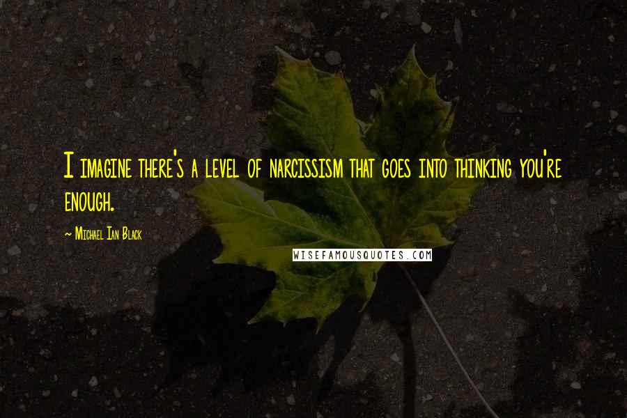 Michael Ian Black Quotes: I imagine there's a level of narcissism that goes into thinking you're enough.
