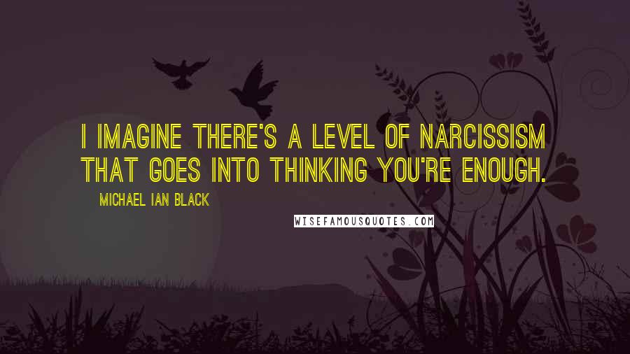 Michael Ian Black Quotes: I imagine there's a level of narcissism that goes into thinking you're enough.