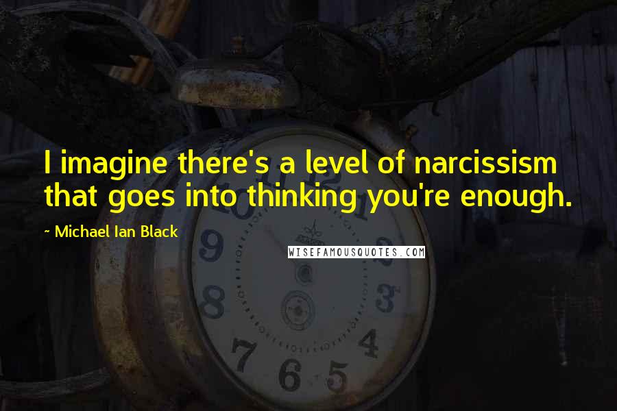 Michael Ian Black Quotes: I imagine there's a level of narcissism that goes into thinking you're enough.