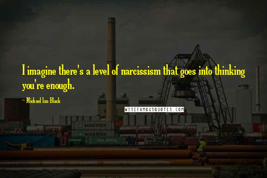 Michael Ian Black Quotes: I imagine there's a level of narcissism that goes into thinking you're enough.