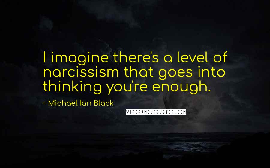 Michael Ian Black Quotes: I imagine there's a level of narcissism that goes into thinking you're enough.