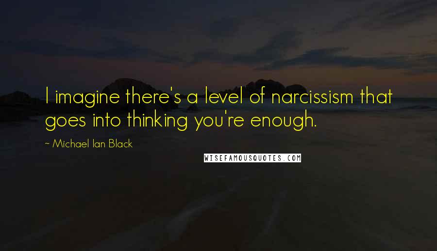 Michael Ian Black Quotes: I imagine there's a level of narcissism that goes into thinking you're enough.