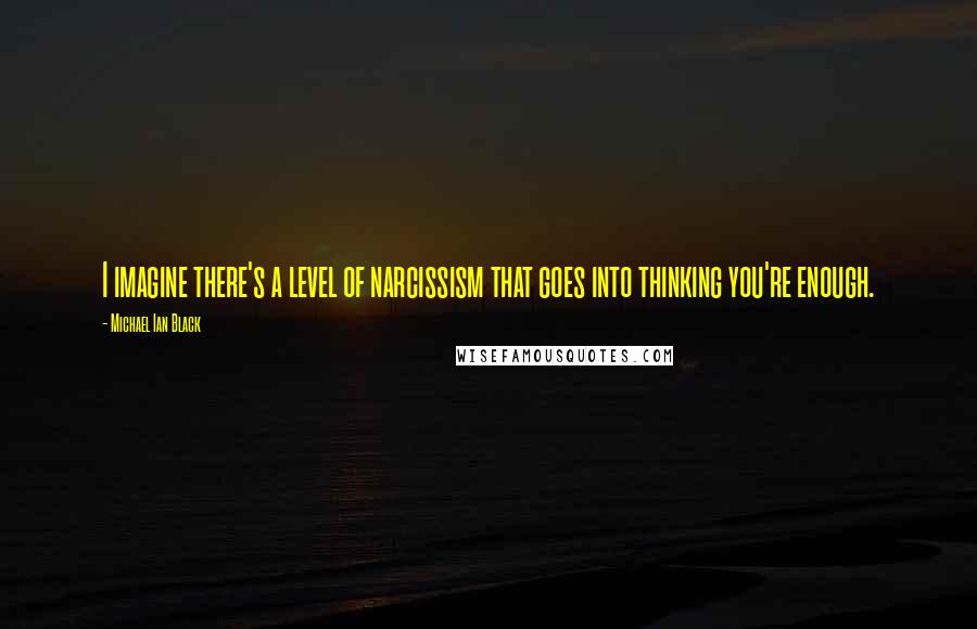Michael Ian Black Quotes: I imagine there's a level of narcissism that goes into thinking you're enough.