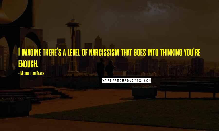 Michael Ian Black Quotes: I imagine there's a level of narcissism that goes into thinking you're enough.