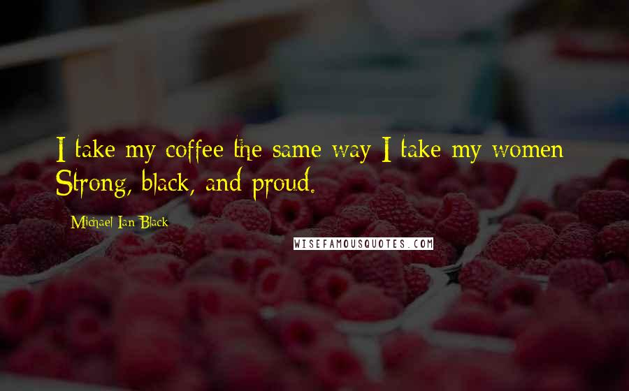 Michael Ian Black Quotes: I take my coffee the same way I take my women: Strong, black, and proud.