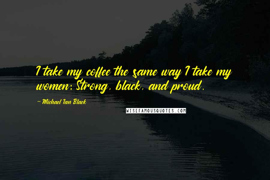 Michael Ian Black Quotes: I take my coffee the same way I take my women: Strong, black, and proud.