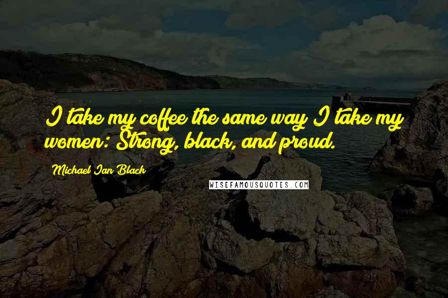 Michael Ian Black Quotes: I take my coffee the same way I take my women: Strong, black, and proud.