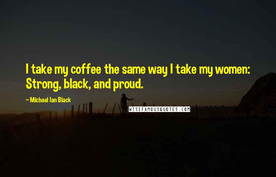 Michael Ian Black Quotes: I take my coffee the same way I take my women: Strong, black, and proud.