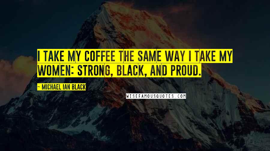 Michael Ian Black Quotes: I take my coffee the same way I take my women: Strong, black, and proud.