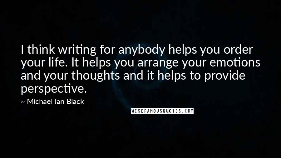 Michael Ian Black Quotes: I think writing for anybody helps you order your life. It helps you arrange your emotions and your thoughts and it helps to provide perspective.