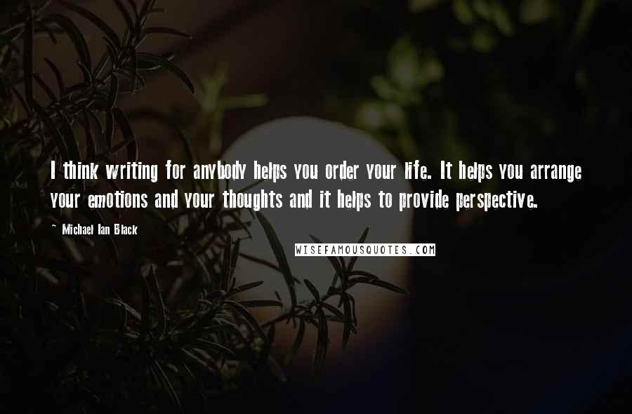 Michael Ian Black Quotes: I think writing for anybody helps you order your life. It helps you arrange your emotions and your thoughts and it helps to provide perspective.