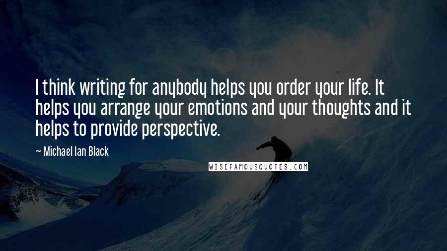 Michael Ian Black Quotes: I think writing for anybody helps you order your life. It helps you arrange your emotions and your thoughts and it helps to provide perspective.