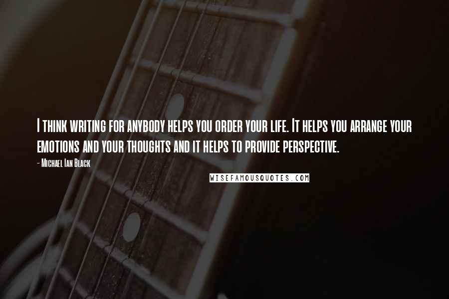 Michael Ian Black Quotes: I think writing for anybody helps you order your life. It helps you arrange your emotions and your thoughts and it helps to provide perspective.