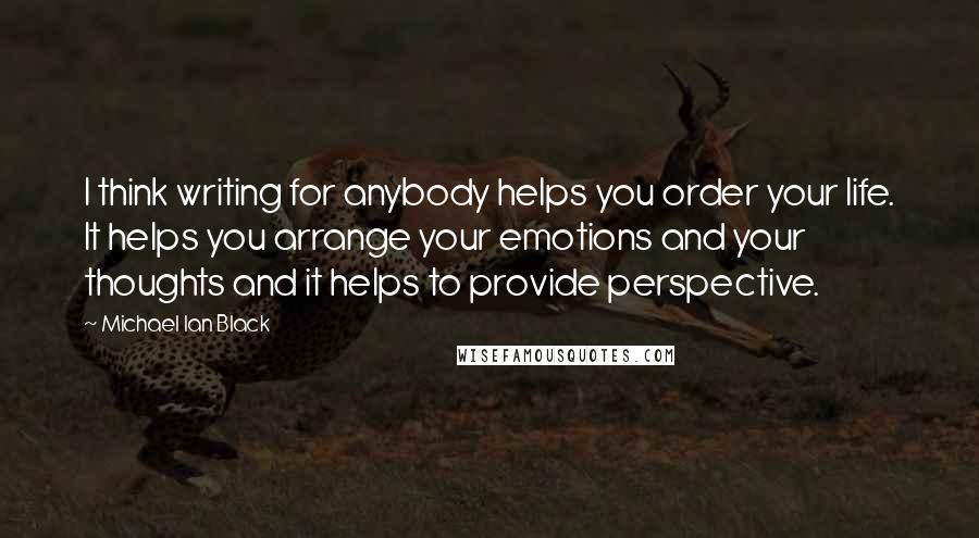 Michael Ian Black Quotes: I think writing for anybody helps you order your life. It helps you arrange your emotions and your thoughts and it helps to provide perspective.