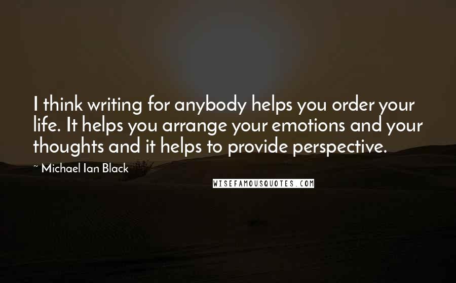 Michael Ian Black Quotes: I think writing for anybody helps you order your life. It helps you arrange your emotions and your thoughts and it helps to provide perspective.
