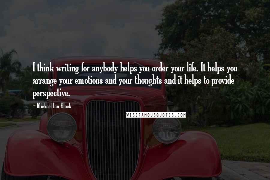 Michael Ian Black Quotes: I think writing for anybody helps you order your life. It helps you arrange your emotions and your thoughts and it helps to provide perspective.