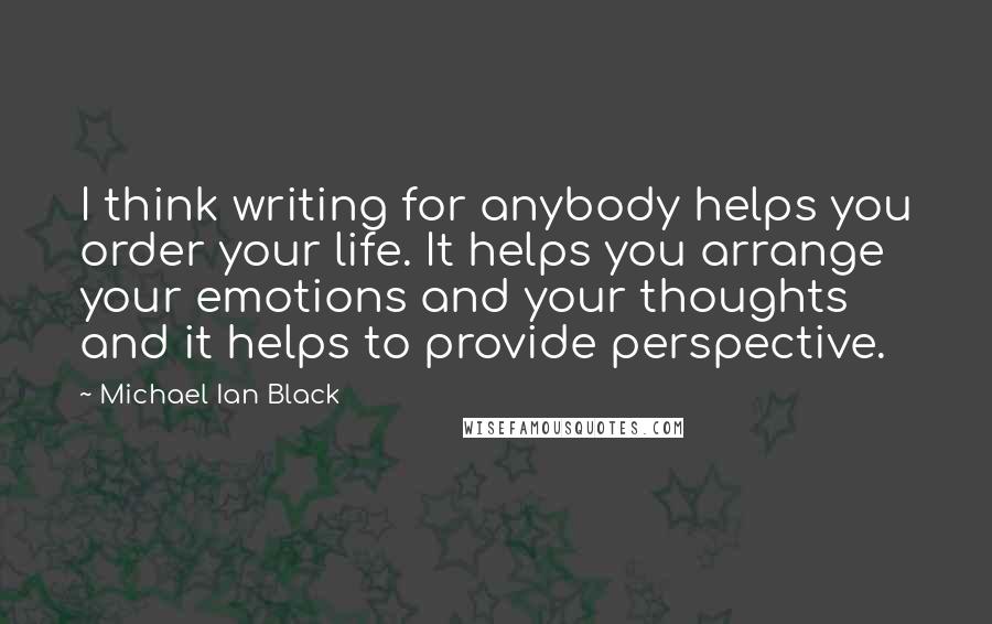 Michael Ian Black Quotes: I think writing for anybody helps you order your life. It helps you arrange your emotions and your thoughts and it helps to provide perspective.