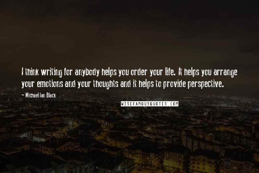 Michael Ian Black Quotes: I think writing for anybody helps you order your life. It helps you arrange your emotions and your thoughts and it helps to provide perspective.